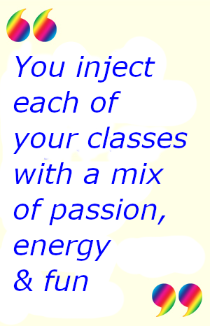 You inject each of your classes with a mix of passion, energy and fun